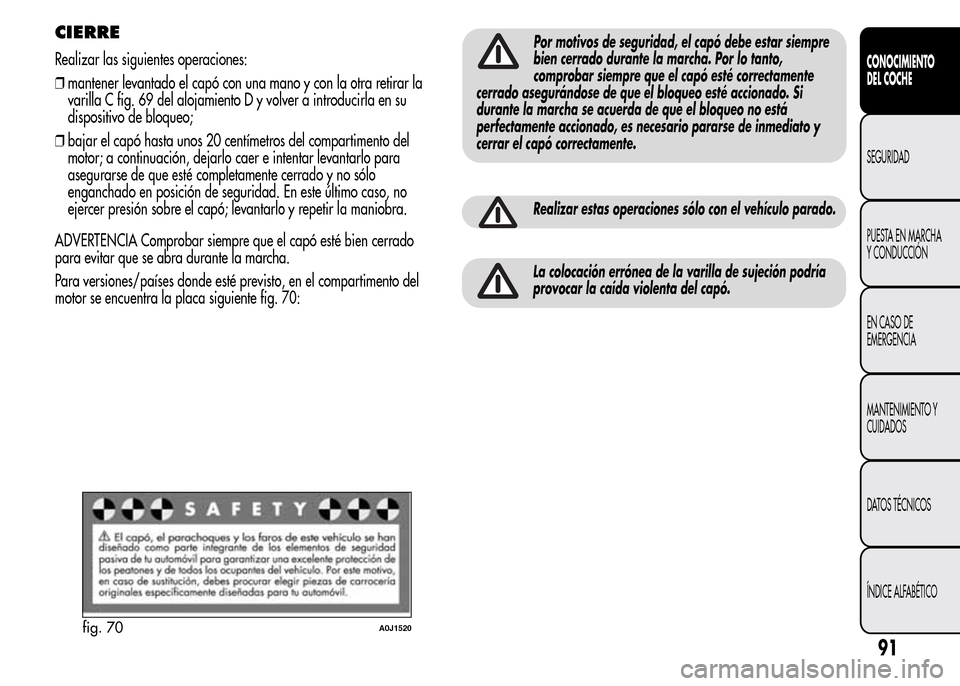 Alfa Romeo MiTo 2016  Manual del propietario (in Spanish) CIERRE
Realizar las siguientes operaciones:
❒mantener levantado el capó con una mano y con la otra retirar la
varilla C fig. 69 del alojamiento D y volver a introducirla en su
dispositivo de bloque