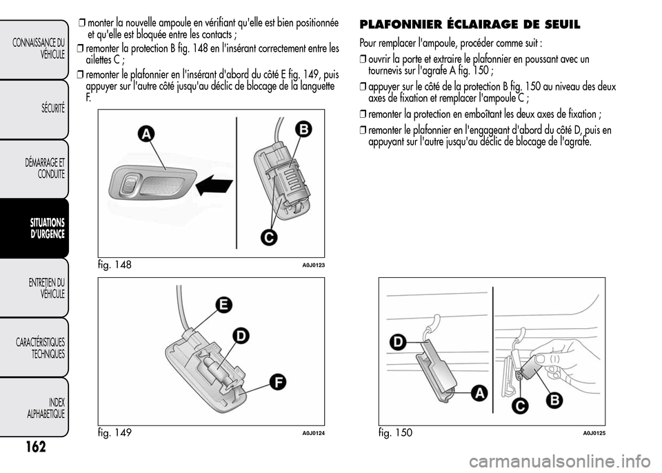 Alfa Romeo MiTo 2016 Manuel du propriétaire (in French) ❒monter la nouvelle ampoule en vérifiant quelle est bien positionnée
et quelle est bloquée entre les contacts ;
❒remonter la protection B fig. 148 en linsérant correctement entre les
ailett Alfa Romeo MiTo 2016 Manuel du propriétaire (in French) ❒monter la nouvelle ampoule en vérifiant quelle est bien positionnée
et quelle est bloquée entre les contacts ;
❒remonter la protection B fig. 148 en linsérant correctement entre les
ailett