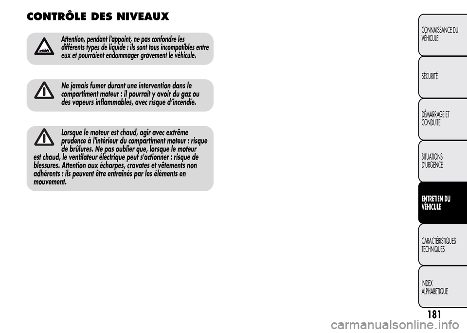 Alfa Romeo MiTo 2016  Manuel du propriétaire (in French) CONTRÔLE DES NIVEAUX
Attention, pendant lappoint, ne pas confondre les
différents types de liquide : ils sont tous incompatibles entre
eux et pourraient endommager gravement le véhicule.
Ne jamais