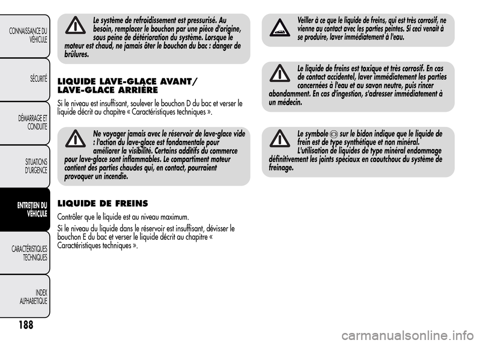 Alfa Romeo MiTo 2016  Manuel du propriétaire (in French) Le système de refroidissement est pressurisé. Au
besoin, remplacer le bouchon par une pièce dorigine,
sous peine de détérioration du système. Lorsque le
moteur est chaud, ne jamais ôter le bou