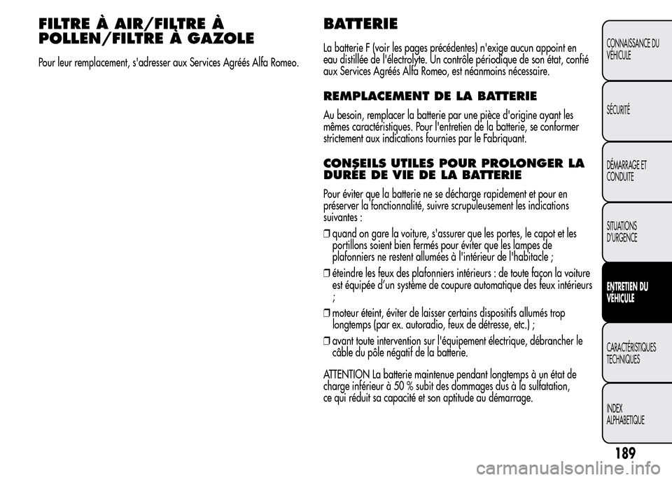 Alfa Romeo MiTo 2016  Manuel du propriétaire (in French) FILTRE À AIR/FILTRE À
POLLEN/FILTRE À GAZOLE
Pour leur remplacement, sadresser aux Services Agréés Alfa Romeo.
BATTERIE
La batterie F (voir les pages précédentes) nexige aucun appoint en
eau 
