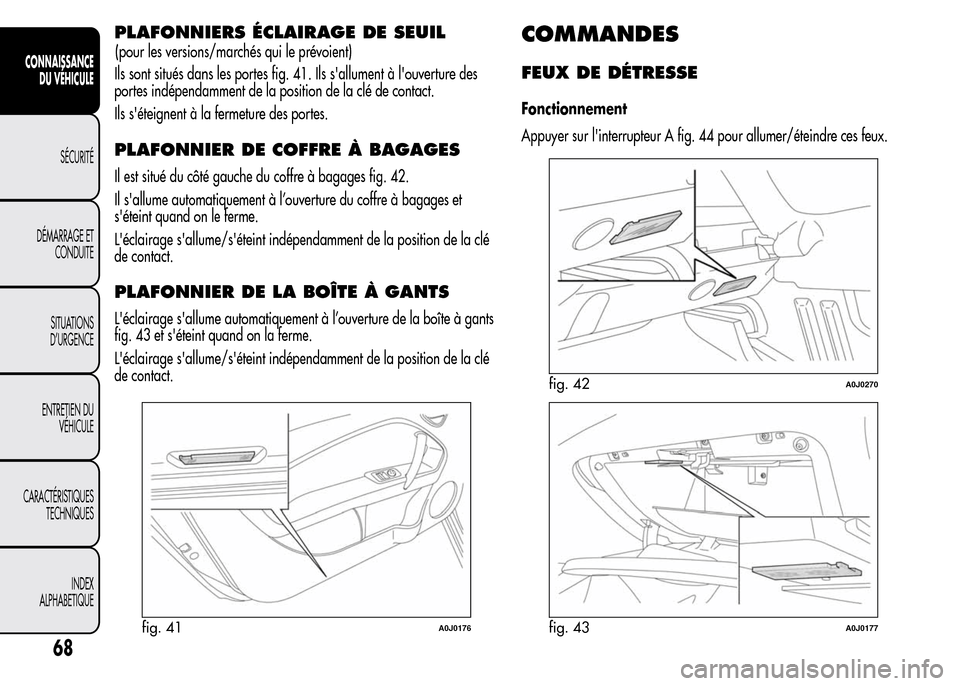 Alfa Romeo MiTo 2016  Manuel du propriétaire (in French) PLAFONNIERS ÉCLAIRAGE DE SEUIL
Ils sont situés dans les portes fig. 41. Ils sallument à louverture des
portes indépendamment de la position de la clé de contact.
Ils séteignent à la fermetur