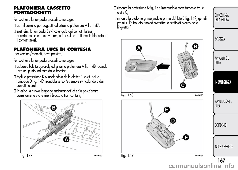 Alfa Romeo MiTo 2016  Manuale del proprietario (in Italian) PLAFONIERA CASSETTO
PORTAOGGETTI
Per sostituire la lampada procedi come segue:
❒apri il cassetto portaoggetti ed estrai la plafoniera A fig. 147;
❒sostituisci la lampada B svincolandola dai contat