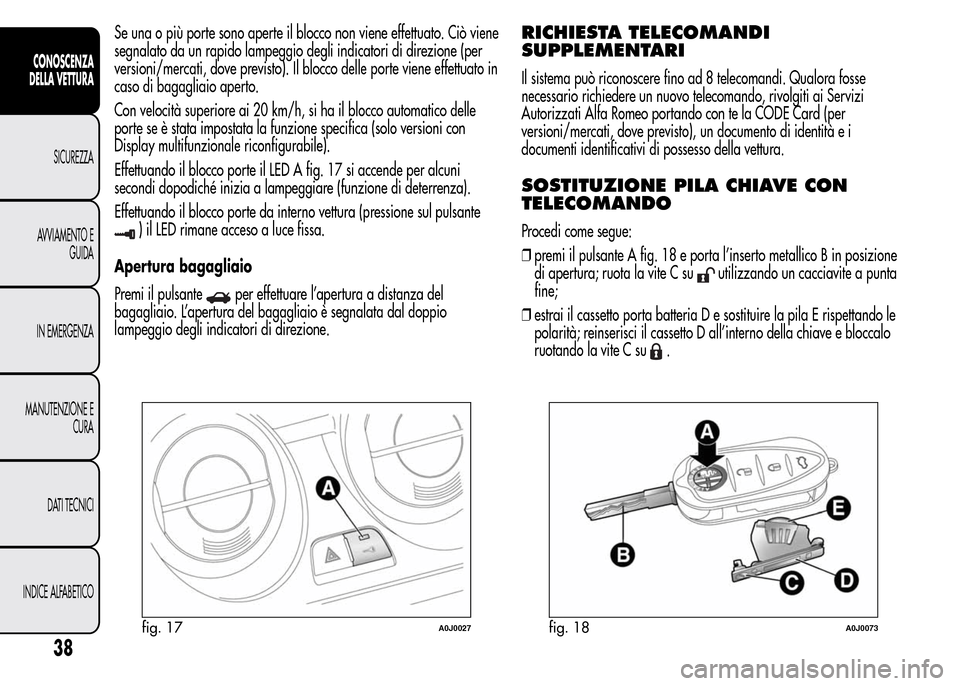 Alfa Romeo MiTo 2016  Manuale del proprietario (in Italian) Se una o più porte sono aperte il blocco non viene effettuato. Ciò viene
segnalato da un rapido lampeggio degli indicatori di direzione (per
versioni/mercati, dove previsto). Il blocco delle porte v