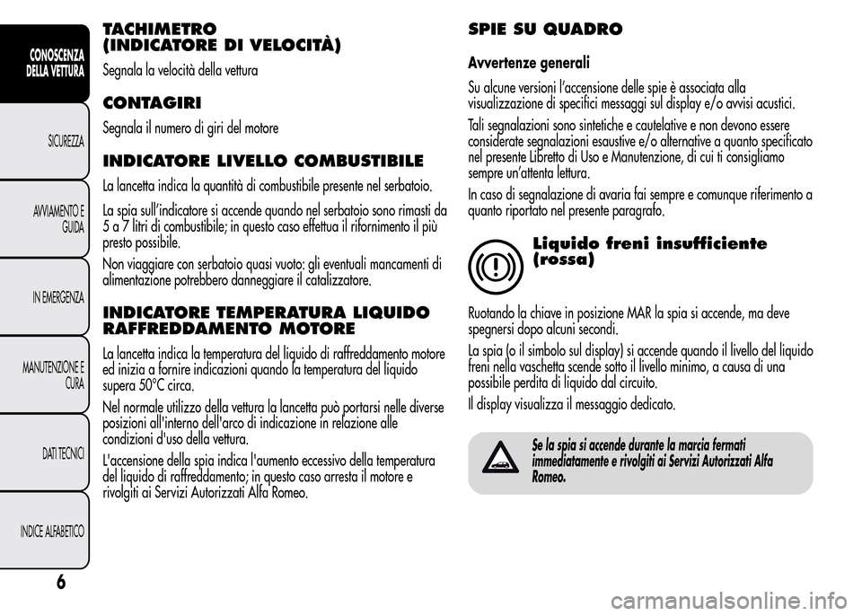 Alfa Romeo MiTo 2016  Manuale del proprietario (in Italian) TACHIMETRO
(INDICATORE DI VELOCITÀ)
Segnala la velocità della vettura
CONTAGIRI
Segnala il numero di giri del motore
INDICATORE LIVELLO COMBUSTIBILE
La lancetta indica la quantità di combustibile p