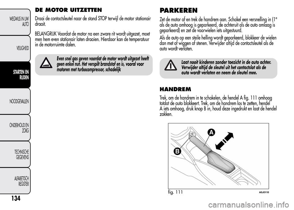 Alfa Romeo MiTo 2016  Handleiding (in Dutch) DE MOTOR UITZETTEN
Draai de contactsleutel naar de stand STOP terwijl de motor stationair
draait.
BELANGRIJK Voordat de motor na een zware rit wordt uitgezet, moet
men hem even stationair laten draaie