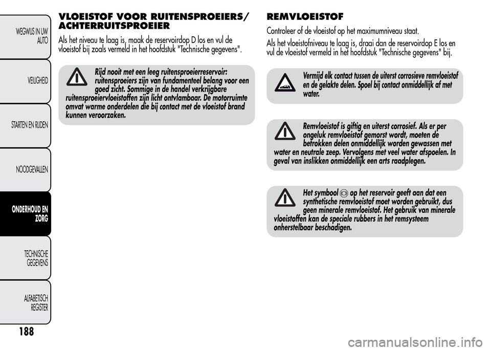 Alfa Romeo MiTo 2016  Handleiding (in Dutch) VLOEISTOF VOOR RUITENSPROEIERS/
ACHTERRUITSPROEIER
Als het niveau te laag is, maak de reservoirdop D los en vul de
vloeistof bij zoals vermeld in het hoofdstuk "Technische gegevens".
Rijd nooit met ee