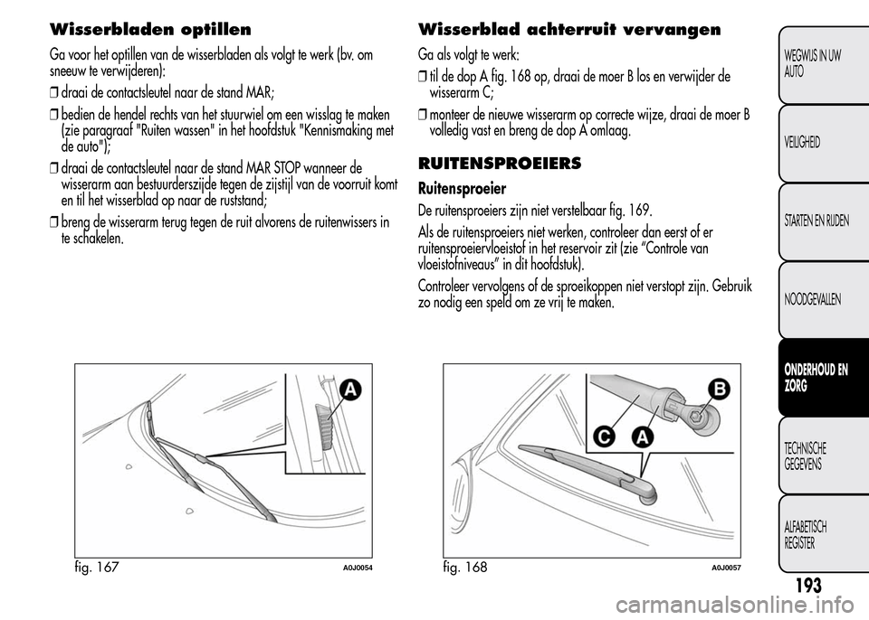 Alfa Romeo MiTo 2016  Handleiding (in Dutch) Wisserbladen optillen
Ga voor het optillen van de wisserbladen als volgt te werk (bv. om
sneeuw te verwijderen):
❒draai de contactsleutel naar de stand MAR;
❒bedien de hendel rechts van het stuurw