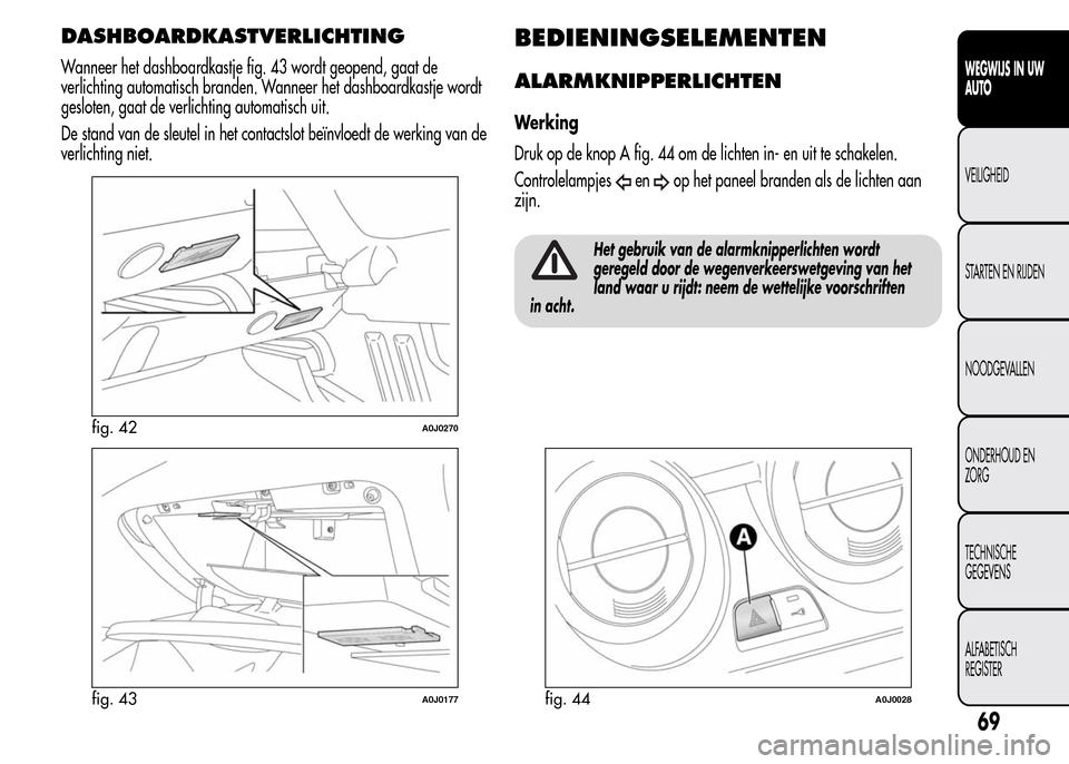 Alfa Romeo MiTo 2016  Handleiding (in Dutch) DASHBOARDKASTVERLICHTING
Wanneer het dashboardkastje fig. 43 wordt geopend, gaat de
verlichting automatisch branden. Wanneer het dashboardkastje wordt
gesloten, gaat de verlichting automatisch uit.
De