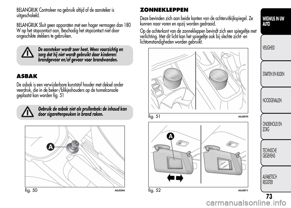 Alfa Romeo MiTo 2016  Handleiding (in Dutch) BELANGRIJK Controleer na gebruik altijd of de aansteker is
uitgeschakeld.
BELANGRIJK Sluit geen apparaten met een hoger vermogen dan 180
W op het stopcontact aan. Beschadig het stopcontact niet door
o