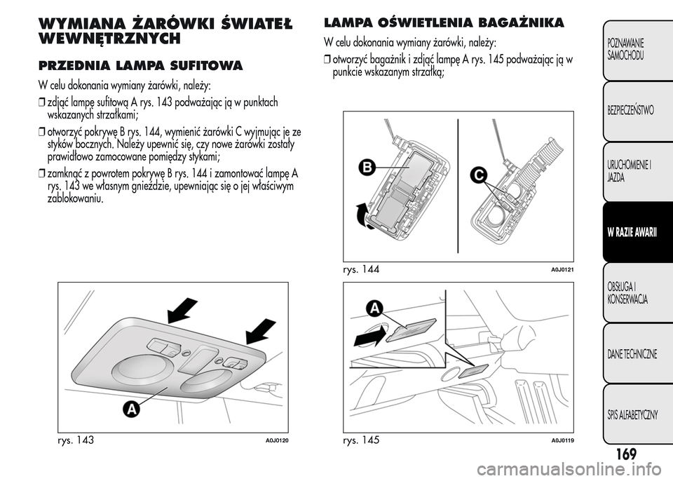 Alfa Romeo MiTo 2016  Instrukcja Obsługi (in Polish) WYMIANA ŻARÓWKI ŚWIATEŁ
WEWNĘTRZNYCH
PRZEDNIA LAMPA SUFITOWA
W celu dokonania wymiany żarówki, należy:
❒zdjąć lampę sufitową A rys. 143 podważając ją w punktach
wskazanych strzałkami
