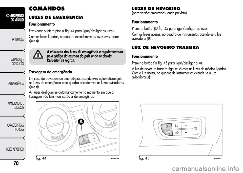 Alfa Romeo MiTo 2016  Manual do proprietário (in Portuguese) COMANDOS
LUZES DE EMERGÊNCIA
Funcionamento
Pressionar o interruptor A fig. 44 para ligar/desligar as luzes.
Com as luzes ligadas, no quadro acendem-se as luzes avisadoras
e.
A utilização das luzes 
