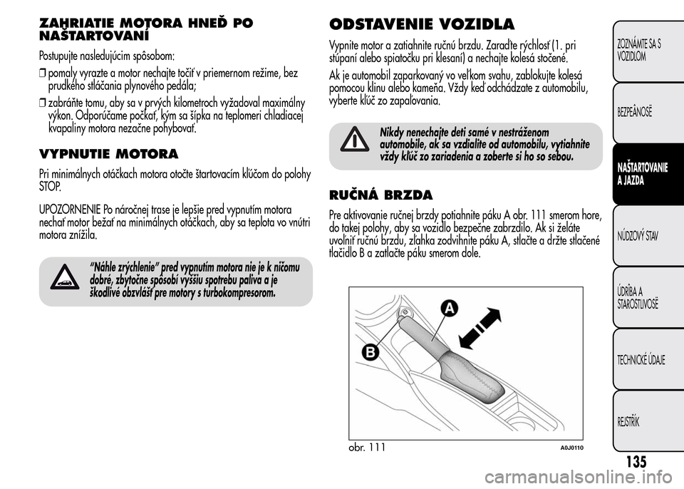 Alfa Romeo MiTo 2016 Užívateľská príručka (in Slovak) ZAHRIATIE MOTORA HNEĎ PO
NAŠTARTOVANÍ
Postupujte nasledujúcim spôsobom:
❒pomaly vyrazte a motor nechajte točiť v priemernom režime, bez
prudkého stláčania plynového pedála;
❒zabráňt Alfa Romeo MiTo 2016 Užívateľská príručka (in Slovak) ZAHRIATIE MOTORA HNEĎ PO
NAŠTARTOVANÍ
Postupujte nasledujúcim spôsobom:
❒pomaly vyrazte a motor nechajte točiť v priemernom režime, bez
prudkého stláčania plynového pedála;
❒zabráňt
