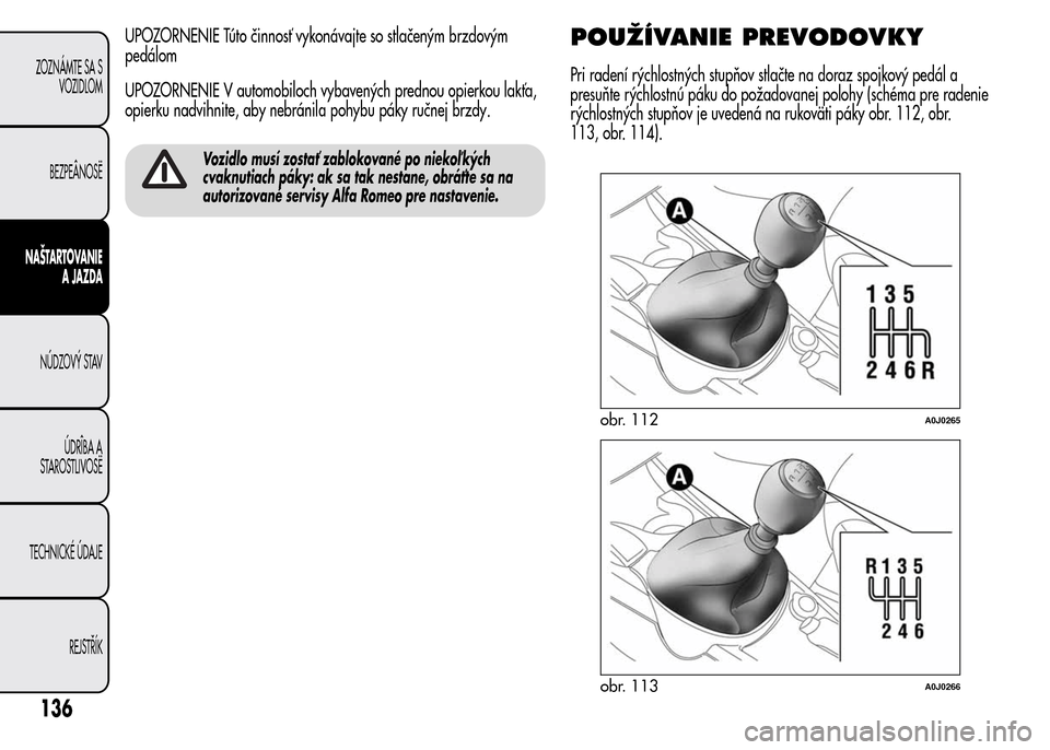 Alfa Romeo MiTo 2016 Užívateľská príručka (in Slovak) UPOZORNENIE Túto činnosť vykonávajte so stlačeným brzdovým
pedálom
UPOZORNENIE V automobiloch vybavených prednou opierkou lakťa,
opierku nadvihnite, aby nebránila pohybu páky ručnej brzdy Alfa Romeo MiTo 2016 Užívateľská príručka (in Slovak) UPOZORNENIE Túto činnosť vykonávajte so stlačeným brzdovým
pedálom
UPOZORNENIE V automobiloch vybavených prednou opierkou lakťa,
opierku nadvihnite, aby nebránila pohybu páky ručnej brzdy