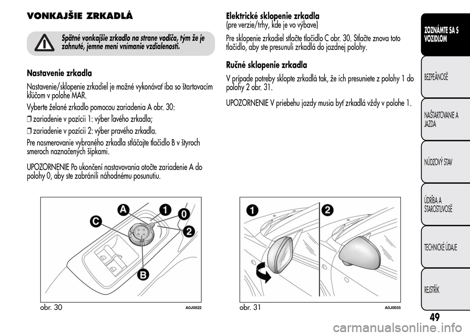 Alfa Romeo MiTo 2016  Užívateľská príručka (in Slovak) VONKAJŠIE ZRKADLÁ
Spätné vonkajšie zrkadlo na strane vodiča, tým že je
zahnuté, jemne mení vnímanie vzdialenosti.
Nastavenie zrkadla
Nastavenie/sklopenie zrkadiel je možné vykonávať iba