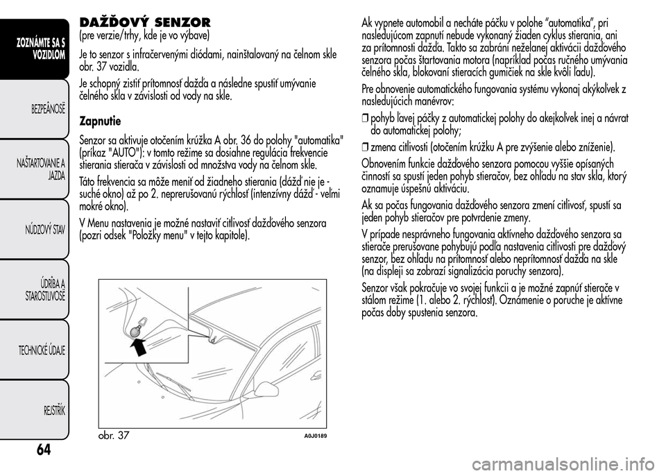 Alfa Romeo MiTo 2016  Užívateľská príručka (in Slovak) DAŽĎOVÝ SENZOR
(pre verzie/trhy, kde je vo výbave)
Je to senzor s infračervenými diódami, nainštalovaný na čelnom skle
obr. 37 vozidla.
Je schopný zistiť prítomnosť dažďa a následne s