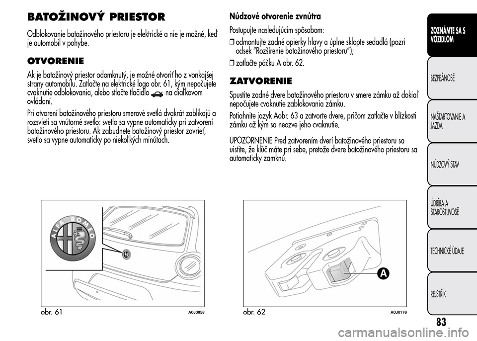 Alfa Romeo MiTo 2016 Užívateľská príručka (in Slovak) BATOŽINOVÝ PRIESTOR
Odblokovanie batožinového priestoru je elektrické a nie je možné, keď
je automobil v pohybe.
OTVORENIE
Ak je batožinový priestor odomknutý, je možné otvoriť ho z vonk Alfa Romeo MiTo 2016 Užívateľská príručka (in Slovak) BATOŽINOVÝ PRIESTOR
Odblokovanie batožinového priestoru je elektrické a nie je možné, keď
je automobil v pohybe.
OTVORENIE
Ak je batožinový priestor odomknutý, je možné otvoriť ho z vonk