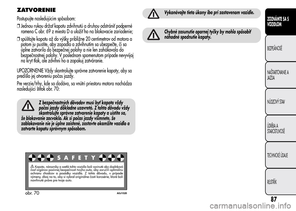 Alfa Romeo MiTo 2016 Užívateľská príručka (in Slovak) ZATVORENIE
Postupujte nasledujúcim spôsobom:
❒Jednou rukou držať kapotu zdvihnutú a druhou odstrániť podperné
rameno C obr. 69 z miesta D a uložiť ho na blokovacie zariadenie;
❒spúšťa Alfa Romeo MiTo 2016 Užívateľská príručka (in Slovak) ZATVORENIE
Postupujte nasledujúcim spôsobom:
❒Jednou rukou držať kapotu zdvihnutú a druhou odstrániť podperné
rameno C obr. 69 z miesta D a uložiť ho na blokovacie zariadenie;
❒spúšťa