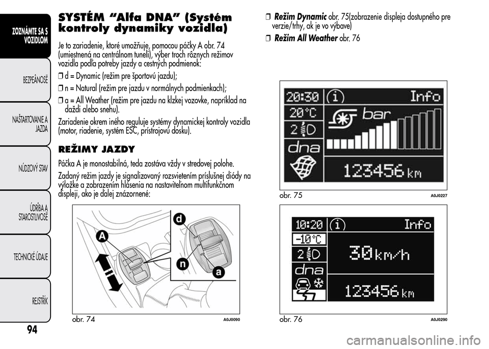 Alfa Romeo MiTo 2016 Užívateľská príručka (in Slovak) SYSTÉM “Alfa DNA” (Systém
kontroly dynamiky vozidla)
Je to zariadenie, ktoré umožňuje, pomocou páčky A obr. 74
(umiestnená na centrálnom tuneli), výber troch rôznych režimov
vozidla po Alfa Romeo MiTo 2016 Užívateľská príručka (in Slovak) SYSTÉM “Alfa DNA” (Systém
kontroly dynamiky vozidla)
Je to zariadenie, ktoré umožňuje, pomocou páčky A obr. 74
(umiestnená na centrálnom tuneli), výber troch rôznych režimov
vozidla po