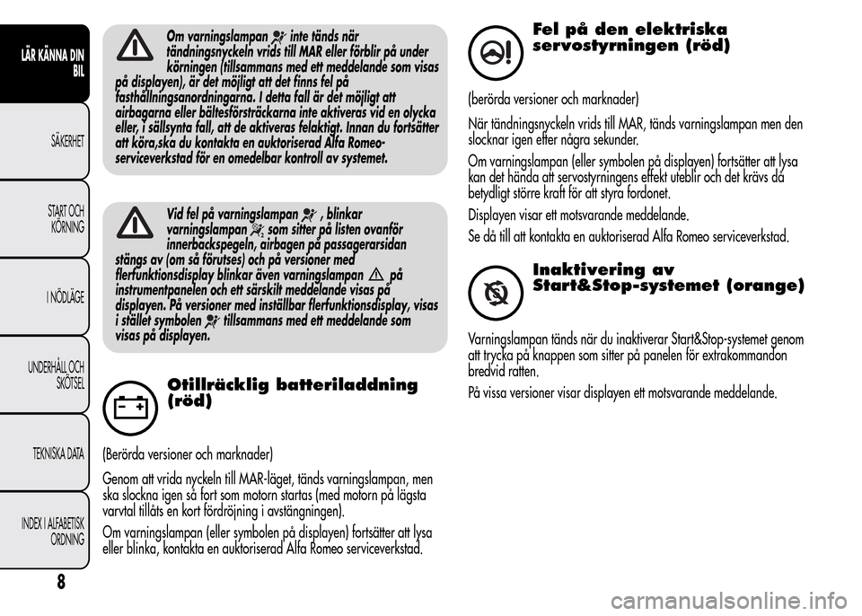 Alfa Romeo MiTo 2016 Ägarmanual (in Swedish) Om varningslampaninte tänds när
tändningsnyckeln vrids till MAR eller förblir på under
körningen (tillsammans med ett meddelande som visas
på displayen), är det möjligt att det finns fel på
Alfa Romeo MiTo 2016 Ägarmanual (in Swedish) Om varningslampaninte tänds när
tändningsnyckeln vrids till MAR eller förblir på under
körningen (tillsammans med ett meddelande som visas
på displayen), är det möjligt att det finns fel på