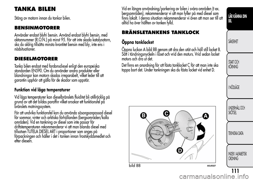 Alfa Romeo MiTo 2016 Ägarmanual (in Swedish) TANKA BILEN
Stäng av motorn innan du tankar bilen.
BENSINMOTORER
Använder endast blyfri bensin. Använd endast blyfri bensin, med
oktannummer (R.O.N.) på minst 95. För att inte skada katalysatorn, Alfa Romeo MiTo 2016 Ägarmanual (in Swedish) TANKA BILEN
Stäng av motorn innan du tankar bilen.
BENSINMOTORER
Använder endast blyfri bensin. Använd endast blyfri bensin, med
oktannummer (R.O.N.) på minst 95. För att inte skada katalysatorn,