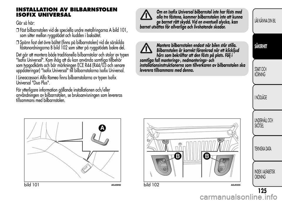 Alfa Romeo MiTo 2016 Ägarmanual (in Swedish) INSTALLATION AV BILBARNSTOLEN
ISOFIX UNIVERSAL
Gör så här:
❒Fäst bilbarnstolen vid de speciella undre metallringarna A bild 101,
som sitter mellan ryggstödet och kudden i baksätet.
❒Spänn f Alfa Romeo MiTo 2016 Ägarmanual (in Swedish) INSTALLATION AV BILBARNSTOLEN
ISOFIX UNIVERSAL
Gör så här:
❒Fäst bilbarnstolen vid de speciella undre metallringarna A bild 101,
som sitter mellan ryggstödet och kudden i baksätet.
❒Spänn f