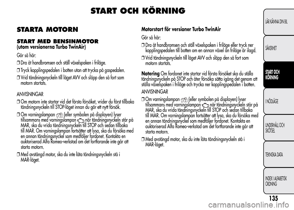 Alfa Romeo MiTo 2016 Ägarmanual (in Swedish) START OCH KÖRNING
STARTA MOTORN
START MED BENSINMOTOR
(utom versionerna Turbo TwinAir)
Gör så här:
❒Dra åt handbromsen och ställ växelspaken i friläge.
❒Tryck kopplingspedalen i botten uta Alfa Romeo MiTo 2016 Ägarmanual (in Swedish) START OCH KÖRNING
STARTA MOTORN
START MED BENSINMOTOR
(utom versionerna Turbo TwinAir)
Gör så här:
❒Dra åt handbromsen och ställ växelspaken i friläge.
❒Tryck kopplingspedalen i botten uta