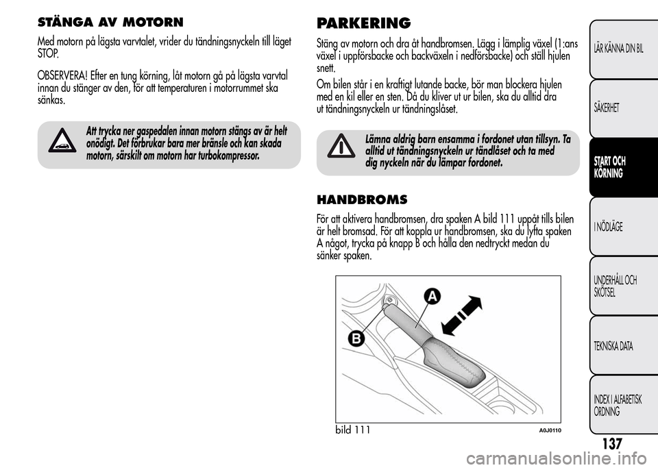 Alfa Romeo MiTo 2016 Ägarmanual (in Swedish) STÄNGA AV MOTORN
Med motorn på lägsta varvtalet, vrider du tändningsnyckeln till läget
STOP.
OBSERVERA! Efter en tung körning, låt motorn gå på lägsta varvtal
innan du stänger av den, för Alfa Romeo MiTo 2016 Ägarmanual (in Swedish) STÄNGA AV MOTORN
Med motorn på lägsta varvtalet, vrider du tändningsnyckeln till läget
STOP.
OBSERVERA! Efter en tung körning, låt motorn gå på lägsta varvtal
innan du stänger av den, för