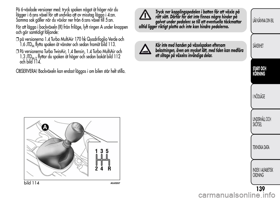 Alfa Romeo MiTo 2016 Ägarmanual (in Swedish) På 6-växlade versioner med: tryck spaken något åt höger när du
lägger i 6:ans växel för att undvika att av misstag lägga i 4:an.
Samma sak gäller när du växlar ner från 6:ans växel till Alfa Romeo MiTo 2016 Ägarmanual (in Swedish) På 6-växlade versioner med: tryck spaken något åt höger när du
lägger i 6:ans växel för att undvika att av misstag lägga i 4:an.
Samma sak gäller när du växlar ner från 6:ans växel till