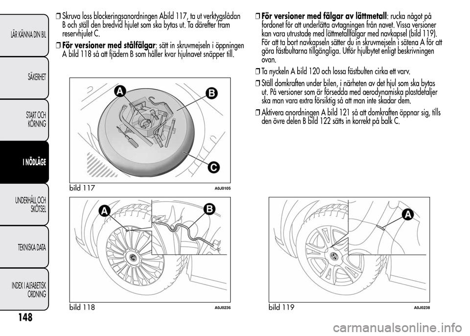 Alfa Romeo MiTo 2016 Ägarmanual (in Swedish) ❒Skruva loss blockeringsanordningen Abild 117, ta ut verktygslådan
B och ställ den bredvid hjulet som ska bytas ut. Ta därefter fram
reservhjulet C.
❒För versioner med stålfälgar: sätt in s Alfa Romeo MiTo 2016 Ägarmanual (in Swedish) ❒Skruva loss blockeringsanordningen Abild 117, ta ut verktygslådan
B och ställ den bredvid hjulet som ska bytas ut. Ta därefter fram
reservhjulet C.
❒För versioner med stålfälgar: sätt in s