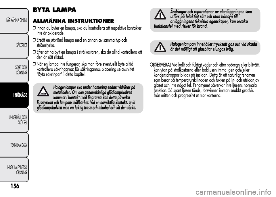 Alfa Romeo MiTo 2016 Ägarmanual (in Swedish) BYTA LAMPA
ALLMÄNNA INSTRUKTIONER
❒Innan du byter en lampa, ska du kontrollera att respektive kontakter
inte är oxiderade.
❒Ersätt en utbränd lampa med en annan av samma typ och
strömstyrka.
Alfa Romeo MiTo 2016 Ägarmanual (in Swedish) BYTA LAMPA
ALLMÄNNA INSTRUKTIONER
❒Innan du byter en lampa, ska du kontrollera att respektive kontakter
inte är oxiderade.
❒Ersätt en utbränd lampa med en annan av samma typ och
strömstyrka.
