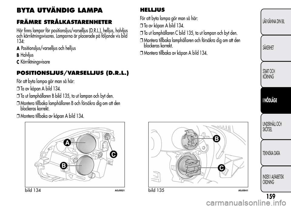 Alfa Romeo MiTo 2016 Ägarmanual (in Swedish) BYTA UTVÄNDIG LAMPA
FRÄMRE STRÅLKASTARENHETER
Här finns lampor för positionsljus/varselljus (D.R.L.), helljus, halvljus
och körriktningsvisares. Lamporna är placerade på följande vis bild
134 Alfa Romeo MiTo 2016 Ägarmanual (in Swedish) BYTA UTVÄNDIG LAMPA
FRÄMRE STRÅLKASTARENHETER
Här finns lampor för positionsljus/varselljus (D.R.L.), helljus, halvljus
och körriktningsvisares. Lamporna är placerade på följande vis bild
134