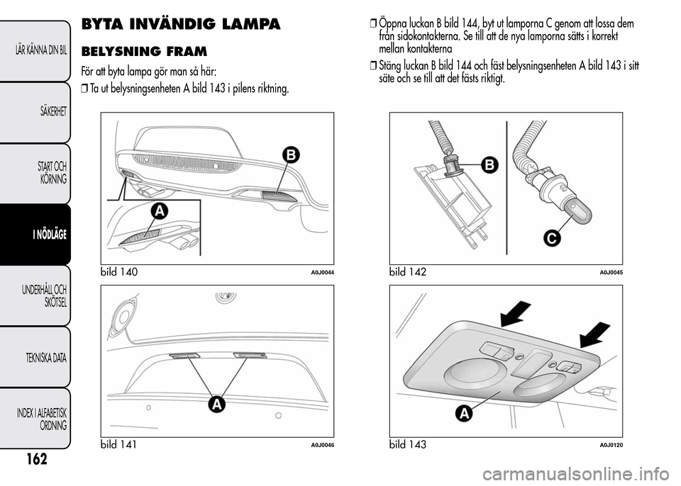 Alfa Romeo MiTo 2016 Ägarmanual (in Swedish) BYTA INVÄNDIG LAMPA
BELYSNING FRAM
För att byta lampa gör man så här:
❒Ta ut belysningsenheten A bild 143 i pilens riktning.❒Öppna luckan B bild 144, byt ut lamporna C genom att lossa dem
fr Alfa Romeo MiTo 2016 Ägarmanual (in Swedish) BYTA INVÄNDIG LAMPA
BELYSNING FRAM
För att byta lampa gör man så här:
❒Ta ut belysningsenheten A bild 143 i pilens riktning.❒Öppna luckan B bild 144, byt ut lamporna C genom att lossa dem
fr
