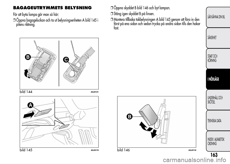 Alfa Romeo MiTo 2016 Ägarmanual (in Swedish) BAGAGEUTRYMMETS BELYSNING
För att byta lampa gör man så här:
❒Öppna bagageluckan och ta ut belysningsenheten A bild 145 i
pilens riktning.❒Öppna skyddet B bild 146 och byt lampan.
❒Stäng Alfa Romeo MiTo 2016 Ägarmanual (in Swedish) BAGAGEUTRYMMETS BELYSNING
För att byta lampa gör man så här:
❒Öppna bagageluckan och ta ut belysningsenheten A bild 145 i
pilens riktning.❒Öppna skyddet B bild 146 och byt lampan.
❒Stäng