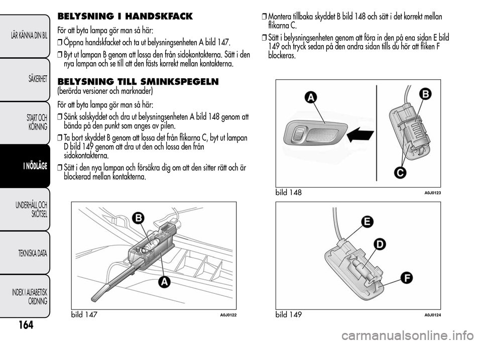 Alfa Romeo MiTo 2016 Ägarmanual (in Swedish) BELYSNING I HANDSKFACK
För att byta lampa gör man så här:
❒Öppna handskfacket och ta ut belysningsenheten A bild 147.
❒Byt ut lampan B genom att lossa den från sidokontakterna. Sätt i den
n Alfa Romeo MiTo 2016 Ägarmanual (in Swedish) BELYSNING I HANDSKFACK
För att byta lampa gör man så här:
❒Öppna handskfacket och ta ut belysningsenheten A bild 147.
❒Byt ut lampan B genom att lossa den från sidokontakterna. Sätt i den
n