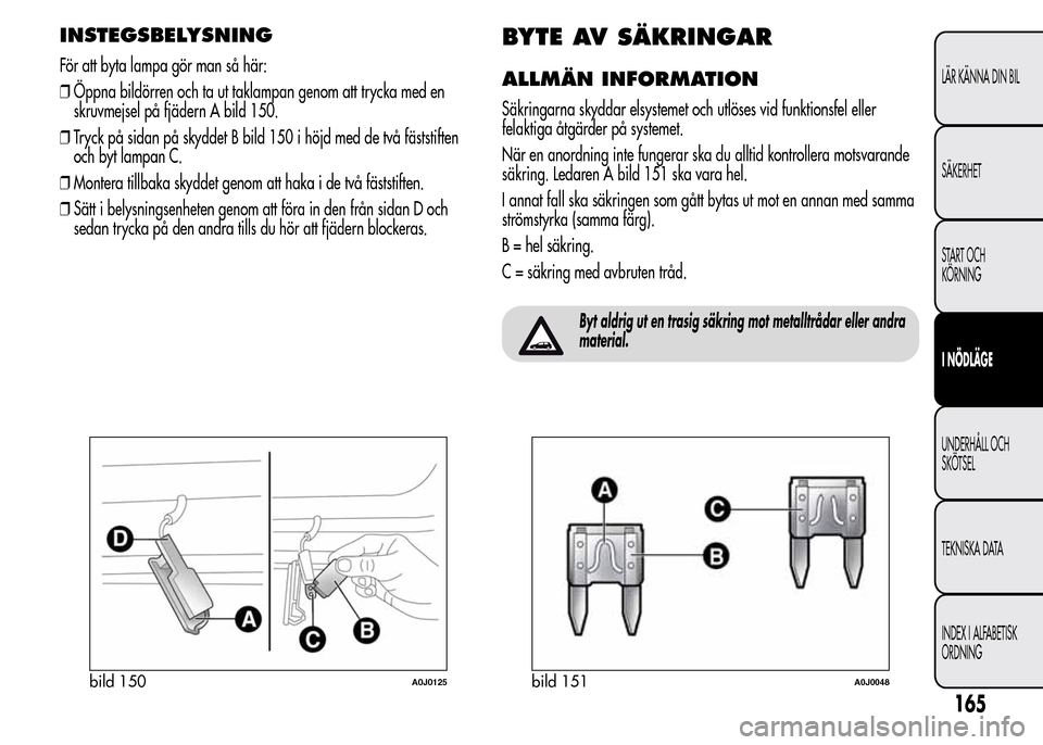 Alfa Romeo MiTo 2016 Ägarmanual (in Swedish) INSTEGSBELYSNING
För att byta lampa gör man så här:
❒Öppna bildörren och ta ut taklampan genom att trycka med en
skruvmejsel på fjädern A bild 150.
❒Tryck på sidan på skyddet B bild 150 Alfa Romeo MiTo 2016 Ägarmanual (in Swedish) INSTEGSBELYSNING
För att byta lampa gör man så här:
❒Öppna bildörren och ta ut taklampan genom att trycka med en
skruvmejsel på fjädern A bild 150.
❒Tryck på sidan på skyddet B bild 150