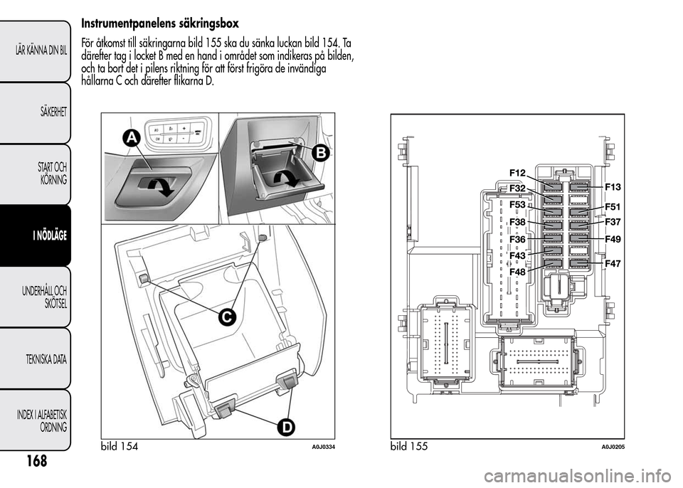 Alfa Romeo MiTo 2016 Ägarmanual (in Swedish) Instrumentpanelens säkringsbox
För åtkomst till säkringarna bild 155 ska du sänka luckan bild 154. Ta
därefter tag i locket B med en hand i området som indikeras på bilden,
och ta bort det i p Alfa Romeo MiTo 2016 Ägarmanual (in Swedish) Instrumentpanelens säkringsbox
För åtkomst till säkringarna bild 155 ska du sänka luckan bild 154. Ta
därefter tag i locket B med en hand i området som indikeras på bilden,
och ta bort det i p