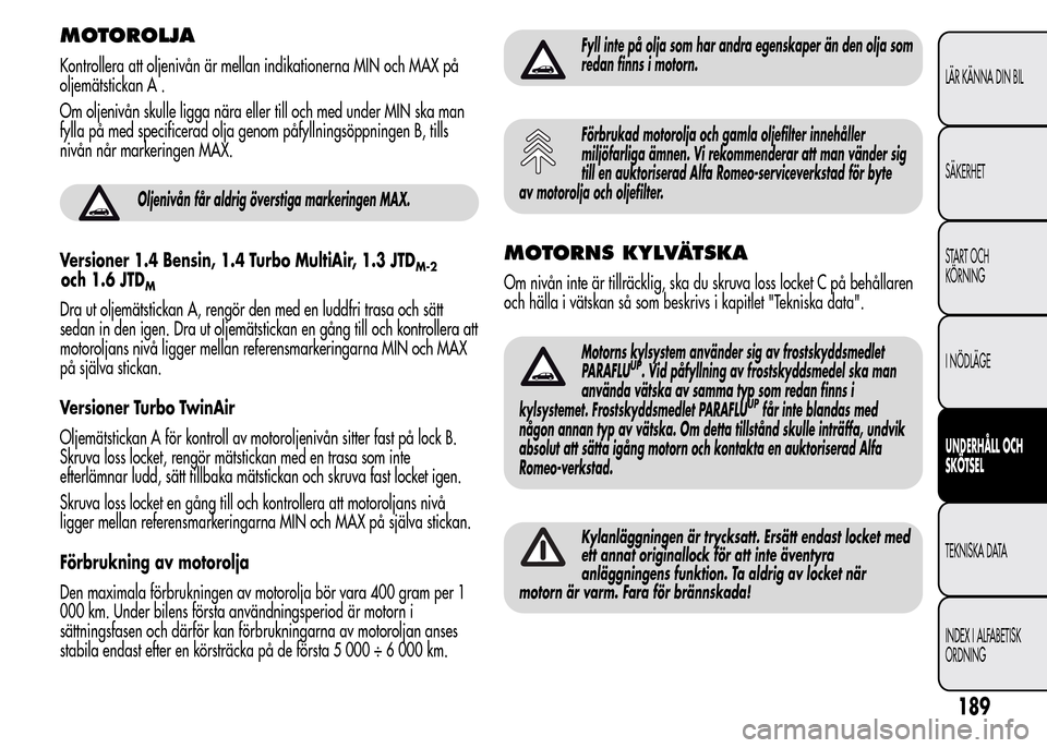 Alfa Romeo MiTo 2016 Ägarmanual (in Swedish) MOTOROLJA
Kontrollera att oljenivån är mellan indikationerna MIN och MAX på
oljemätstickan A .
Om oljenivån skulle ligga nära eller till och med under MIN ska man
fylla på med specificerad olja Alfa Romeo MiTo 2016 Ägarmanual (in Swedish) MOTOROLJA
Kontrollera att oljenivån är mellan indikationerna MIN och MAX på
oljemätstickan A .
Om oljenivån skulle ligga nära eller till och med under MIN ska man
fylla på med specificerad olja
