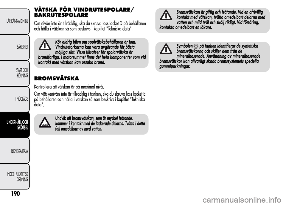 Alfa Romeo MiTo 2016 Ägarmanual (in Swedish) VÄTSKA FÖR VINDRUTESPOLARE/
BAKRUTESPOLARE
Om nivån inte är tillräcklig, ska du skruva loss locket D på behållaren
och hälla i vätskan så som beskrivs i kapitlet "Tekniska data".
Kör aldrig Alfa Romeo MiTo 2016 Ägarmanual (in Swedish) VÄTSKA FÖR VINDRUTESPOLARE/
BAKRUTESPOLARE
Om nivån inte är tillräcklig, ska du skruva loss locket D på behållaren
och hälla i vätskan så som beskrivs i kapitlet "Tekniska data".
Kör aldrig