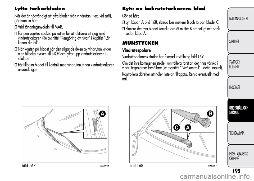 Alfa Romeo MiTo 2016 Ägarmanual (in Swedish) Lyfta torkarbladen
När det är nådvändigt att lyfta bladen från vindrutan (t.ex. vid snö),
gör man så här:
❒Vrid tändningsnyckeln till MAR.
❒För den vänstra spaken på ratten för att a Alfa Romeo MiTo 2016 Ägarmanual (in Swedish) Lyfta torkarbladen
När det är nådvändigt att lyfta bladen från vindrutan (t.ex. vid snö),
gör man så här:
❒Vrid tändningsnyckeln till MAR.
❒För den vänstra spaken på ratten för att a