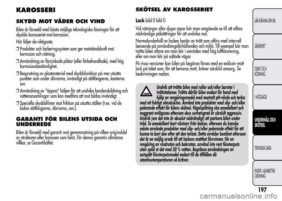 Alfa Romeo MiTo 2016 Ägarmanual (in Swedish) KAROSSERI
SKYDD MOT VÄDER OCH VIND
Bilen är försedd med bästa möjliga teknologiska lösningar för att
skydda karosseriet mot korrosion.
Här följer de viktigaste:
❒Produkter och lackeringssys Alfa Romeo MiTo 2016 Ägarmanual (in Swedish) KAROSSERI
SKYDD MOT VÄDER OCH VIND
Bilen är försedd med bästa möjliga teknologiska lösningar för att
skydda karosseriet mot korrosion.
Här följer de viktigaste:
❒Produkter och lackeringssys