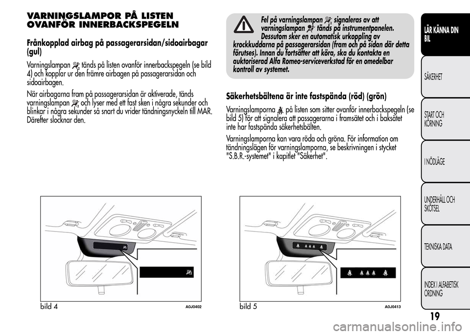 Alfa Romeo MiTo 2016  Ägarmanual (in Swedish) VARNINGSLAMPOR PÅ LISTEN
OVANFÖR INNERBACKSPEGELN
Frånkopplad airbag på passagerarsidan/sidoairbagar
(gul)
Varningslampan
tänds på listen ovanför innerbackspegeln (se bild
4) och kopplar ur den