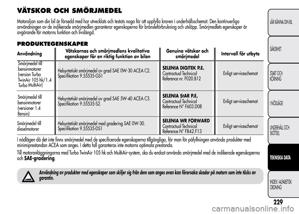 Alfa Romeo MiTo 2016 Ägarmanual (in Swedish) VÄTSKOR OCH SMÖRJMEDEL
Motoroljan som din bil är försedd med har utvecklats och testats noga för att uppfylla kraven i underhållsschemat. Den kontinuerliga
användningen av de indikerade smörjm Alfa Romeo MiTo 2016 Ägarmanual (in Swedish) VÄTSKOR OCH SMÖRJMEDEL
Motoroljan som din bil är försedd med har utvecklats och testats noga för att uppfylla kraven i underhållsschemat. Den kontinuerliga
användningen av de indikerade smörjm