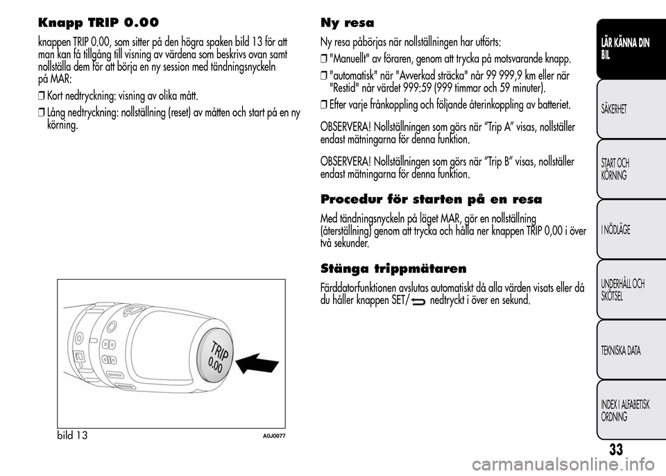 Alfa Romeo MiTo 2016  Ägarmanual (in Swedish) Knapp TRIP 0.00
knappen TRIP 0.00, som sitter på den högra spaken bild 13 för att
man kan få tillgång till visning av värdena som beskrivs ovan samt
nollställa dem för att börja en ny session