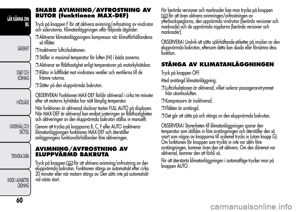 Alfa Romeo MiTo 2016 Ägarmanual (in Swedish) SNABB AVIMNING/AVFROSTNING AV
RUTOR (funktionen MAX-DEF)
Tryck på knappen F för att aktivera avimning/avfrostning av vindrutan
och sidorutorna. Klimatanläggningen utför följande åtgärder:
❒Ak Alfa Romeo MiTo 2016 Ägarmanual (in Swedish) SNABB AVIMNING/AVFROSTNING AV
RUTOR (funktionen MAX-DEF)
Tryck på knappen F för att aktivera avimning/avfrostning av vindrutan
och sidorutorna. Klimatanläggningen utför följande åtgärder:
❒Ak