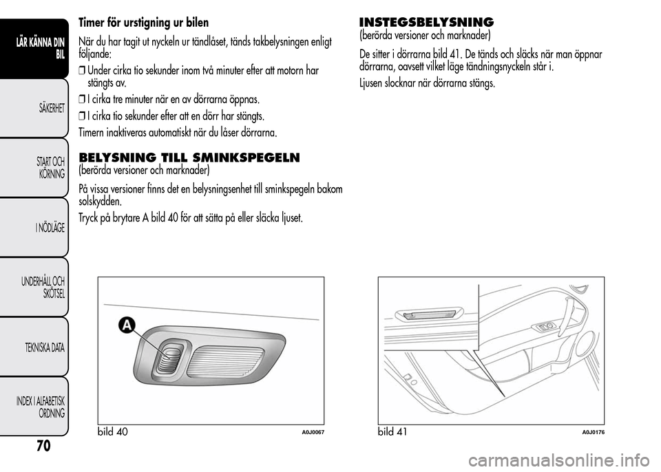 Alfa Romeo MiTo 2016 Ägarmanual (in Swedish) Timer för urstigning ur bilen
När du har tagit ut nyckeln ur tändlåset, tänds takbelysningen enligt
följande:
❒Under cirka tio sekunder inom två minuter efter att motorn har
stängts av.
❒I Alfa Romeo MiTo 2016 Ägarmanual (in Swedish) Timer för urstigning ur bilen
När du har tagit ut nyckeln ur tändlåset, tänds takbelysningen enligt
följande:
❒Under cirka tio sekunder inom två minuter efter att motorn har
stängts av.
❒I