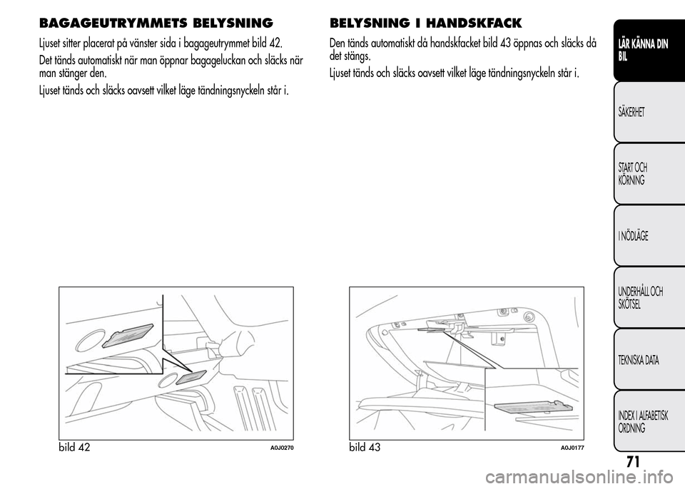 Alfa Romeo MiTo 2016 Ägarmanual (in Swedish) BAGAGEUTRYMMETS BELYSNING
Ljuset sitter placerat på vänster sida i bagageutrymmet bild 42.
Det tänds automatiskt när man öppnar bagageluckan och släcks när
man stänger den.
Ljuset tänds och s Alfa Romeo MiTo 2016 Ägarmanual (in Swedish) BAGAGEUTRYMMETS BELYSNING
Ljuset sitter placerat på vänster sida i bagageutrymmet bild 42.
Det tänds automatiskt när man öppnar bagageluckan och släcks när
man stänger den.
Ljuset tänds och s