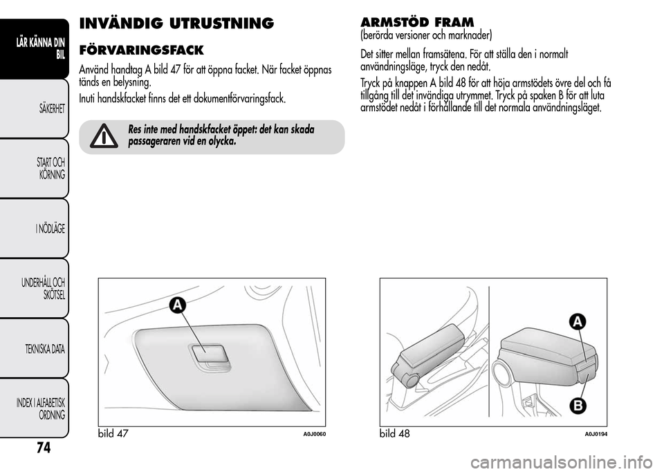 Alfa Romeo MiTo 2016 Ägarmanual (in Swedish) INVÄNDIG UTRUSTNING
FÖRVARINGSFACK
Använd handtag A bild 47 för att öppna facket. När facket öppnas
tänds en belysning.
Inuti handskfacket finns det ett dokumentförvaringsfack.
Res inte med h Alfa Romeo MiTo 2016 Ägarmanual (in Swedish) INVÄNDIG UTRUSTNING
FÖRVARINGSFACK
Använd handtag A bild 47 för att öppna facket. När facket öppnas
tänds en belysning.
Inuti handskfacket finns det ett dokumentförvaringsfack.
Res inte med h