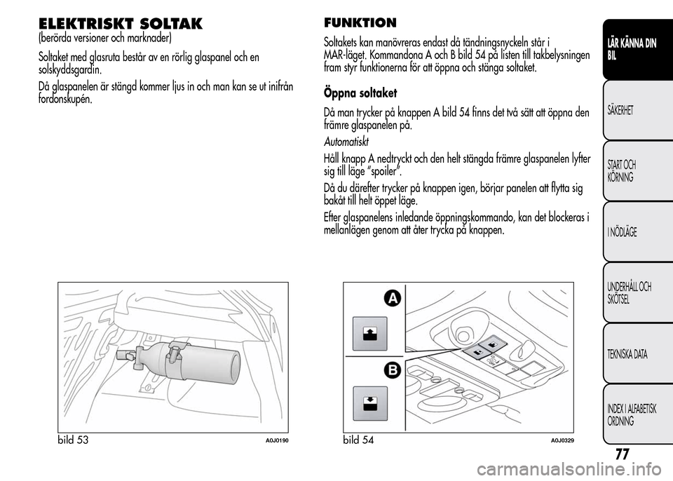 Alfa Romeo MiTo 2016 Ägarmanual (in Swedish) ELEKTRISKT SOLTAK
(berörda versioner och marknader)
Soltaket med glasruta består av en rörlig glaspanel och en
solskyddsgardin.
Då glaspanelen är stängd kommer ljus in och man kan se ut inifrån Alfa Romeo MiTo 2016 Ägarmanual (in Swedish) ELEKTRISKT SOLTAK
(berörda versioner och marknader)
Soltaket med glasruta består av en rörlig glaspanel och en
solskyddsgardin.
Då glaspanelen är stängd kommer ljus in och man kan se ut inifrån
