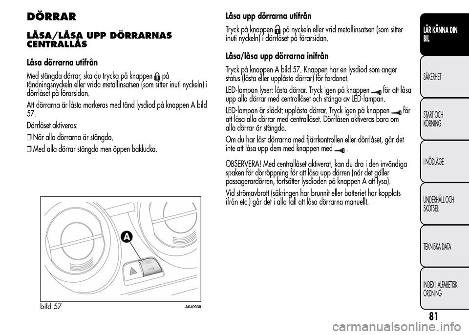 Alfa Romeo MiTo 2016 Ägarmanual (in Swedish) DÖRRAR
LÅSA/LÅSA UPP DÖRRARNAS
CENTRALLÅS
Låsa dörrarna utifrån
Med stängda dörrar, ska du trycka på knappen
på
tändningsnyckeln eller vrida metallinsatsen (som sitter inuti nyckeln) i
d Alfa Romeo MiTo 2016 Ägarmanual (in Swedish) DÖRRAR
LÅSA/LÅSA UPP DÖRRARNAS
CENTRALLÅS
Låsa dörrarna utifrån
Med stängda dörrar, ska du trycka på knappen
på
tändningsnyckeln eller vrida metallinsatsen (som sitter inuti nyckeln) i
d
